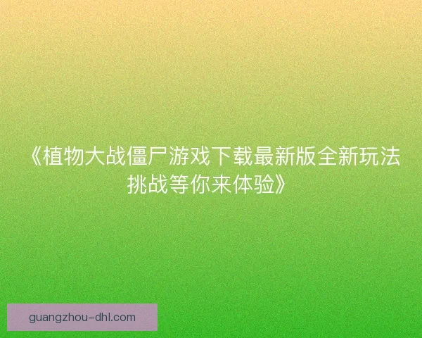 《植物大战僵尸游戏下载最新版全新玩法挑战等你来体验》