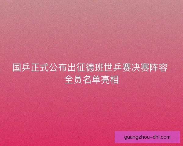 国乒正式公布出征德班世乒赛决赛阵容 全员名单亮相