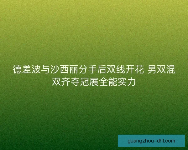 德差波与沙西丽分手后双线开花 男双混双齐夺冠展全能实力