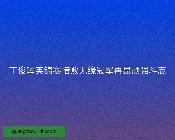 丁俊晖英锦赛惜败无缘冠军再显顽强斗志