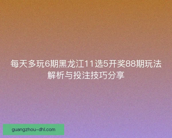 每天多玩6期黑龙江11选5开奖88期玩法解析与投注技巧分享