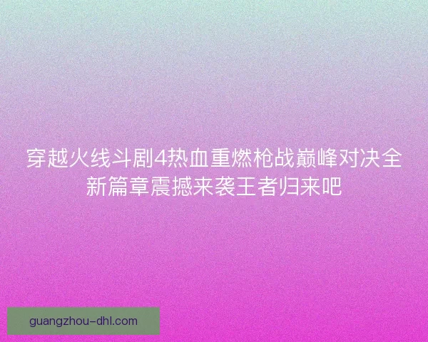 穿越火线斗剧4热血重燃枪战巅峰对决全新篇章震撼来袭王者归来吧