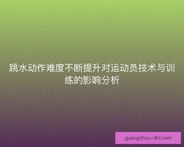 跳水动作难度不断提升对运动员技术与训练的影响分析