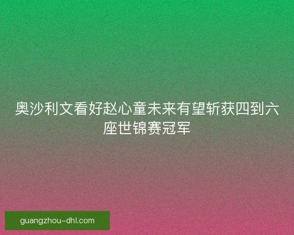 奥沙利文看好赵心童未来有望斩获四到六座世锦赛冠军